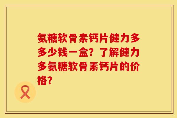 氨糖软骨素钙片健力多多少钱一盒?了解健力多氨糖软骨素钙片的价格? 氨糖软骨素钙片健力多多少钱一盒?了解健力多氨糖软骨素钙片的价格?