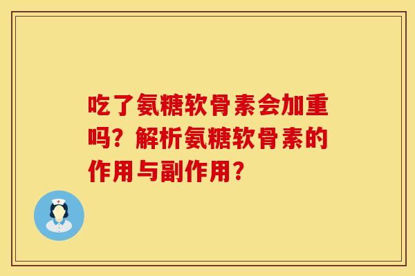吃了氨糖软骨素会加重吗？解析氨糖软骨素的作用与副作用？