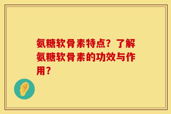 氨糖软骨素特点？了解氨糖软骨素的功效与作用？