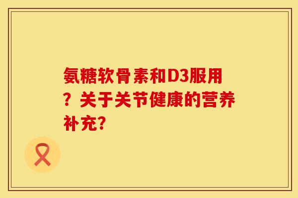 氨糖软骨素和D3服用？关于关节健康的营养补充？