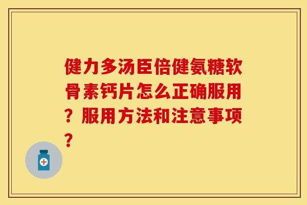 健力多汤臣倍健氨糖软骨素钙片怎么正确服用？服用方法和注意事项？