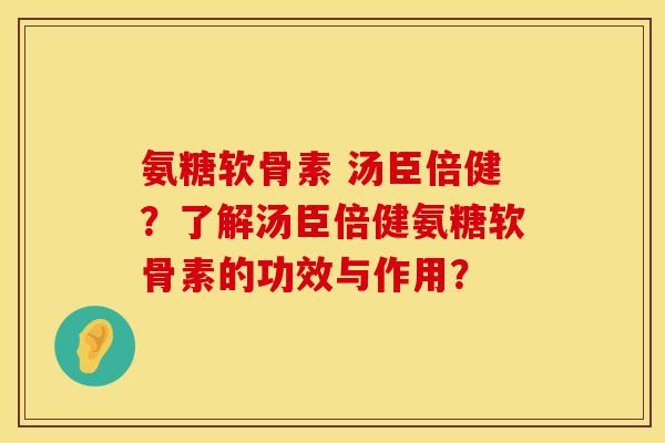 氨糖软骨素 汤臣倍健？了解汤臣倍健氨糖软骨素的功效与作用？