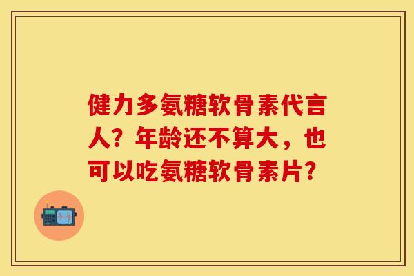 健力多氨糖软骨素代言人？年龄还不算大，也可以吃氨糖软骨素片？