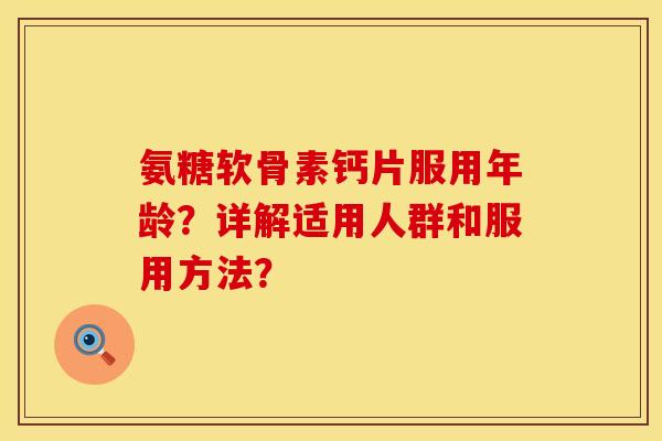 氨糖软骨素钙片服用年龄?详解适用人群和服用方法? 氨糖软骨素钙片服用年龄?详解适用人群和服用方法?