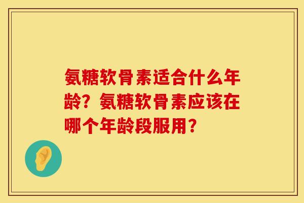 氨糖软骨素适合什么年龄？氨糖软骨素应该在哪个年龄段服用？