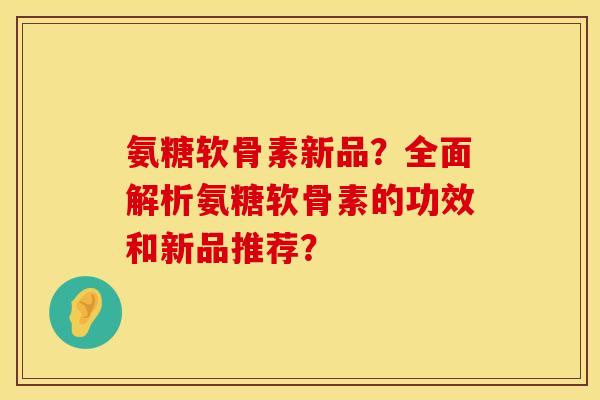 氨糖软骨素新品?全面解析氨糖软骨素的功效和新品推荐? 氨糖软骨素新品?全面解析氨糖软骨素的功效和新品推荐?