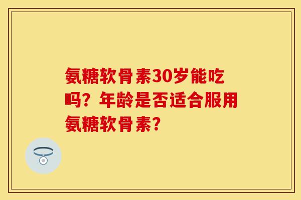 氨糖软骨素30岁能吃吗？年龄是否适合服用氨糖软骨素？