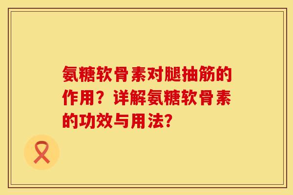 氨糖软骨素对腿抽筋的作用？详解氨糖软骨素的功效与用法？