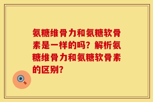 氨糖维骨力和氨糖软骨素是一样的吗？解析氨糖维骨力和氨糖软骨素的区别？