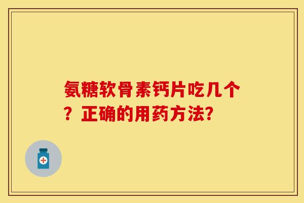 氨糖软骨素钙片吃几个？正确的用药方法？