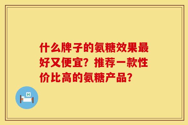 什么牌子的氨糖效果最好又便宜？推荐一款性价比高的氨糖产品？