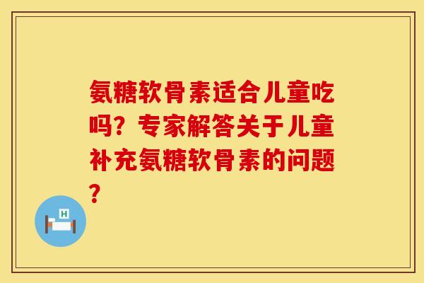 氨糖软骨素适合儿童吃吗？专家解答关于儿童补充氨糖软骨素的问题？