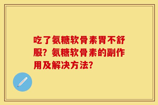 吃了氨糖软骨素胃不舒服？氨糖软骨素的副作用及解决方法？
