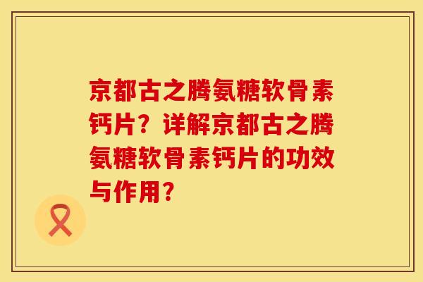 京都古之腾氨糖软骨素钙片？详解京都古之腾氨糖软骨素钙片的功效与作用？