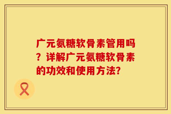 广元氨糖软骨素管用吗？详解广元氨糖软骨素的功效和使用方法？