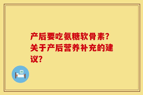 产后要吃氨糖软骨素？关于产后营养补充的建议？
