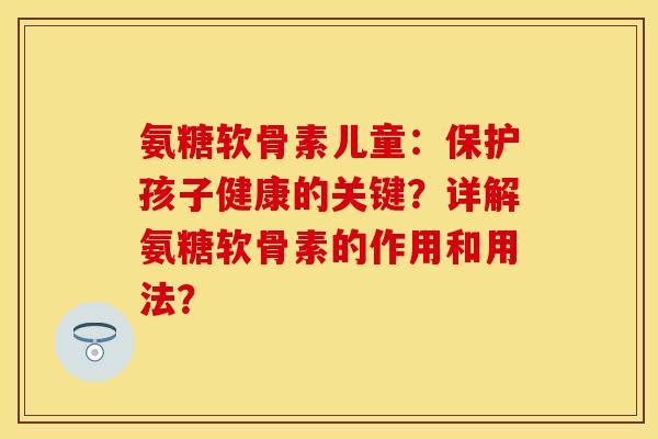 氨糖软骨素儿童：保护孩子健康的关键？详解氨糖软骨素的作用和用法？