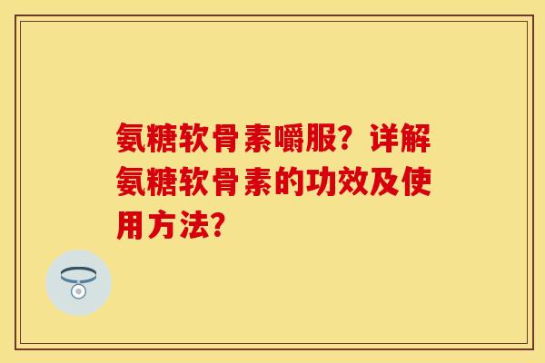 氨糖软骨素嚼服？详解氨糖软骨素的功效及使用方法？