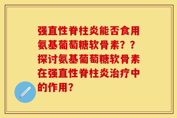 强直性脊柱炎能否食用氨基葡萄糖软骨素？？探讨氨基葡萄糖软骨素在强直性脊柱炎治疗中的作用？