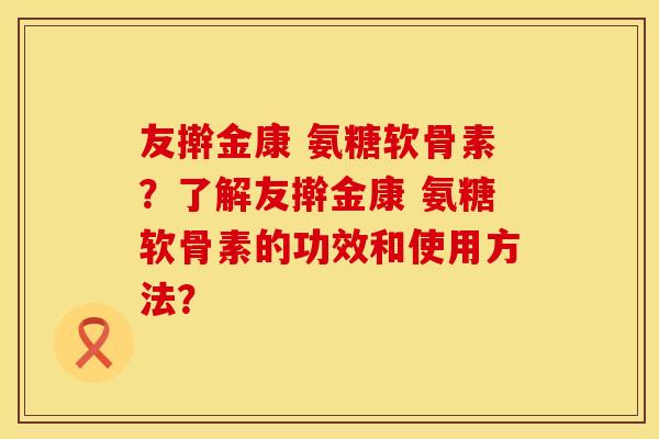 友擀金康 氨糖软骨素？了解友擀金康 氨糖软骨素的功效和使用方法？