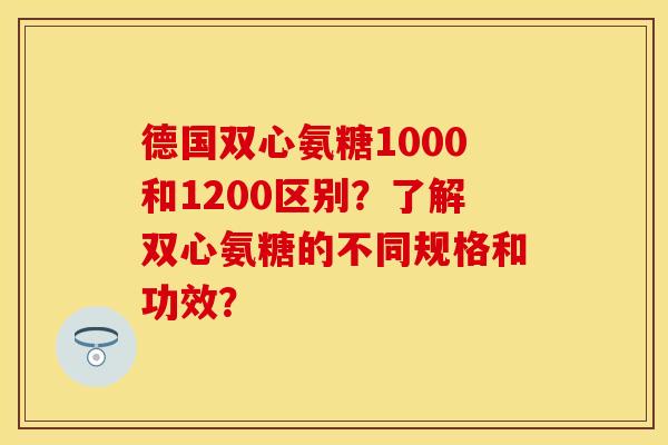 德国双心氨糖1000和1200区别？了解双心氨糖的不同规格和功效？