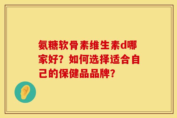 氨糖软骨素维生素d哪家好？如何选择适合自己的保健品品牌？