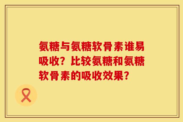 氨糖与氨糖软骨素谁易吸收?比较氨糖和氨糖软骨素的吸收效果? 氨糖与氨糖软骨素谁易吸收?比较氨糖和氨糖软骨素的吸收效果?