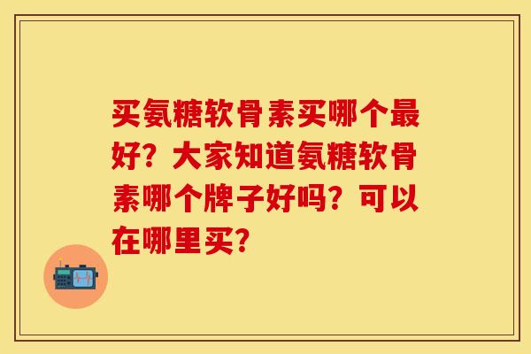 买氨糖软骨素买哪个最好？大家知道氨糖软骨素哪个牌子好吗？可以在哪里买？