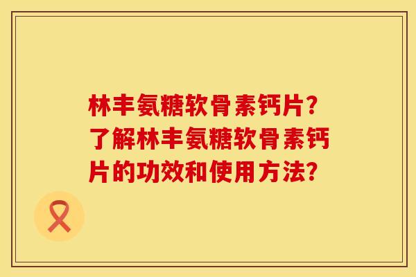 林丰氨糖软骨素钙片？了解林丰氨糖软骨素钙片的功效和使用方法？