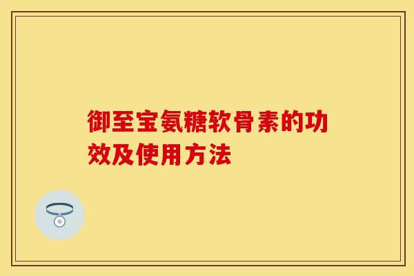 御至宝氨糖软骨素的功效及使用方法