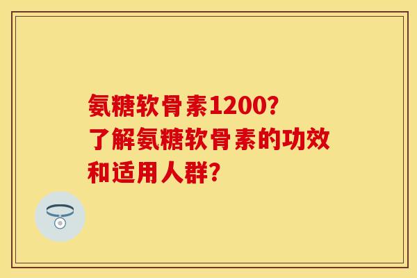 氨糖软骨素1200？了解氨糖软骨素的功效和适用人群？
