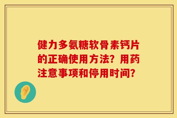 健力多氨糖软骨素钙片的正确使用方法？用药注意事项和停用时间？