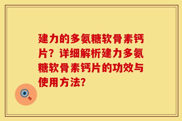 建力的多氨糖软骨素钙片？详细解析建力多氨糖软骨素钙片的功效与使用方法？