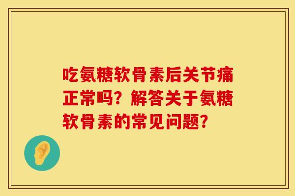 吃氨糖软骨素后关节痛正常吗?解答关于氨糖软骨素的常见问题? 吃氨糖软骨素后关节痛正常吗?解答关于氨糖软骨素的常见问题?