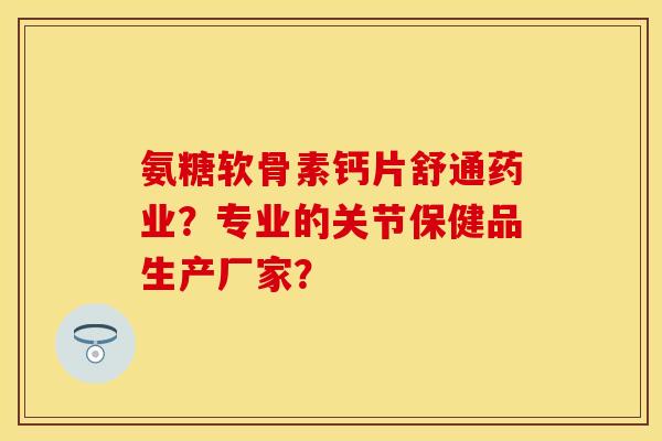 氨糖软骨素钙片舒通药业?专业的关节保健品生产厂家? 氨糖软骨素钙片舒通药业?专业的关节保健品生产厂家?