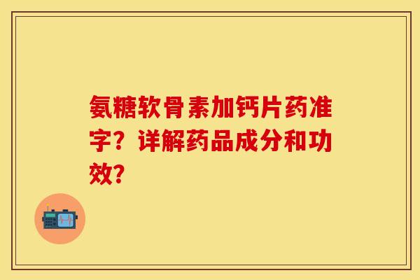 氨糖软骨素加钙片药准字？详解药品成分和功效？