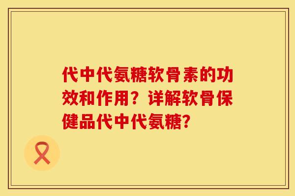 代中代氨糖软骨素的功效和作用?详解软骨保健品代中代氨糖? 代中代氨糖软骨素的功效和作用?详解软骨保健品代中代氨糖?