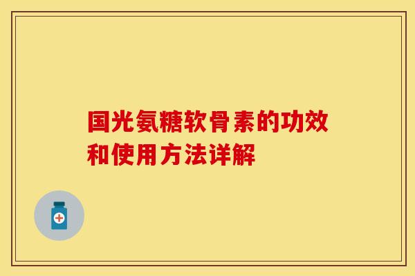 国光氨糖软骨素的功效和使用方法详解