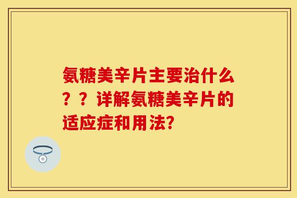 氨糖美辛片主要治什么？？详解氨糖美辛片的适应症和用法？