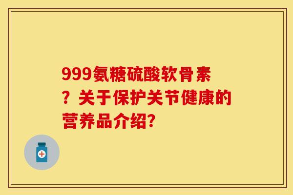 999氨糖硫酸软骨素？关于保护关节健康的营养品介绍？