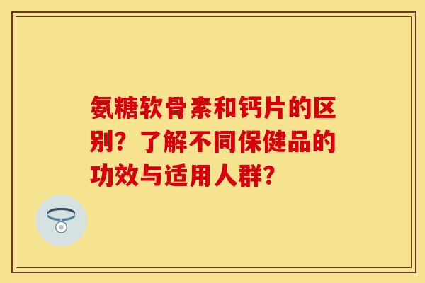 氨糖软骨素和钙片的区别?了解不同保健品的功效与适用人群? 氨糖软骨素和钙片的区别?了解不同保健品的功效与适用人群?