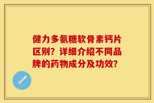 健力多氨糖软骨素钙片区别？详细介绍不同品牌的药物成分及功效？