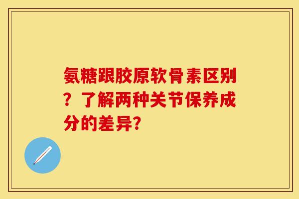 氨糖跟胶原软骨素区别？了解两种关节保养成分的差异？
