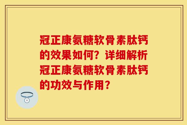 冠正康氨糖软骨素肽钙的效果如何？详细解析冠正康氨糖软骨素肽钙的功效与作用？