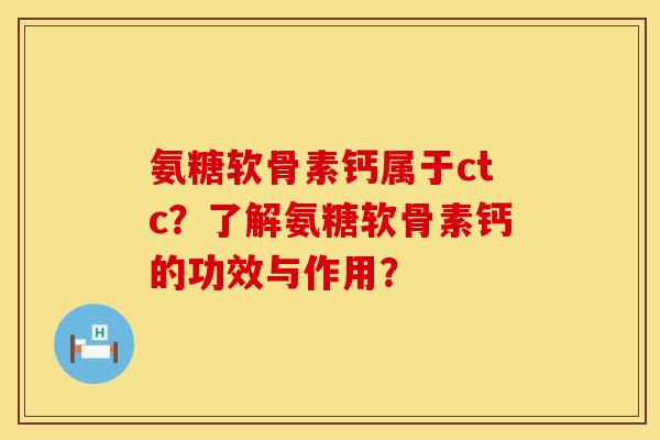 氨糖软骨素钙属于ctc?了解氨糖软骨素钙的功效与作用? 氨糖软骨素钙属于ctc?了解氨糖软骨素钙的功效与作用?