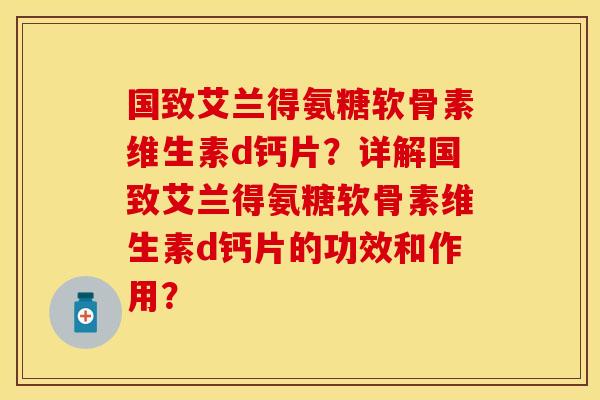 国致艾兰得氨糖软骨素维生素d钙片？详解国致艾兰得氨糖软骨素维生素d钙片的功效和作用？