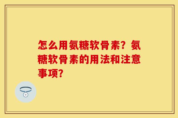 怎么用氨糖软骨素?氨糖软骨素的用法和注意事项? 怎么用氨糖软骨素?氨糖软骨素的用法和注意事项?