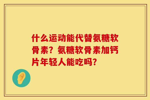 什么运动能代替氨糖软骨素?氨糖软骨素加钙片年轻人能吃吗? 什么运动能代替氨糖软骨素?氨糖软骨素加钙片年轻人能吃吗?