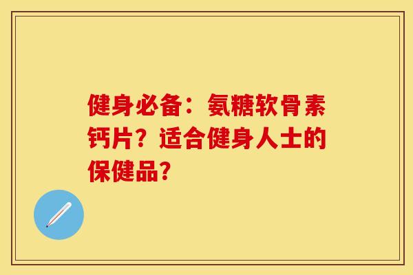 健身必备：氨糖软骨素钙片？适合健身人士的保健品？