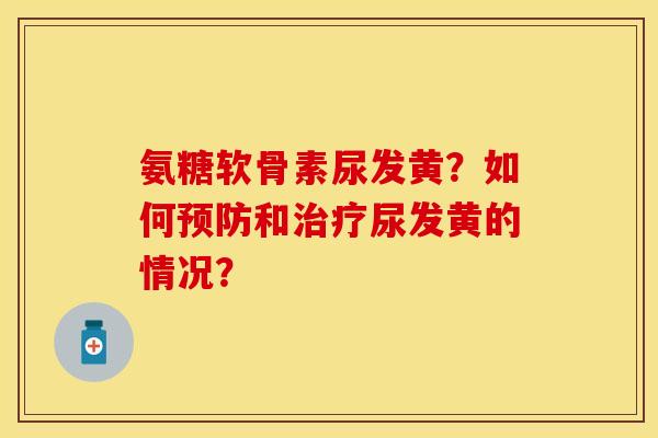 氨糖软骨素尿发黄？如何预防和治疗尿发黄的情况？